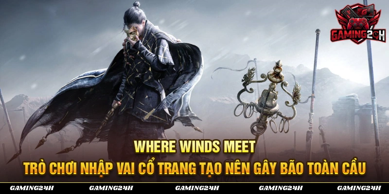 Where Winds Meet - Trò chơi nhập vai cổ trang mang đến tạo nên cơn sốt giải trí toàn cầu